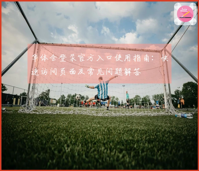 华体会登录官方入口使用指南:快速访问页面及常见问题解答