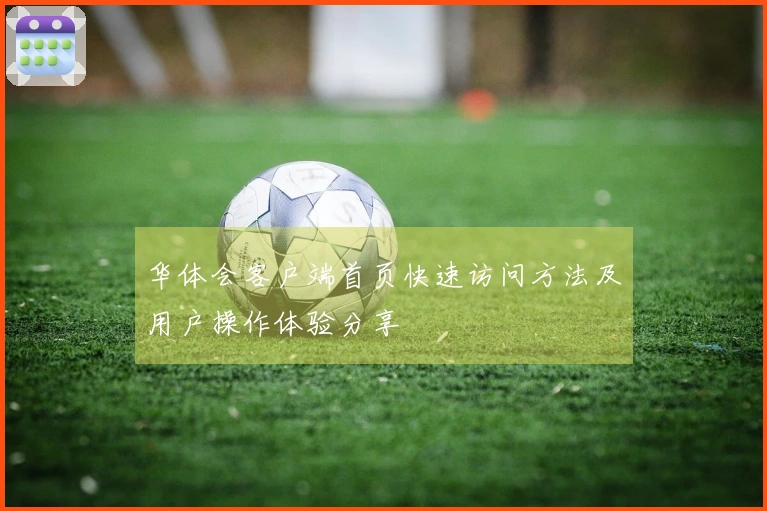 华体会客户端首页快速访问方法及用户操作体验分享