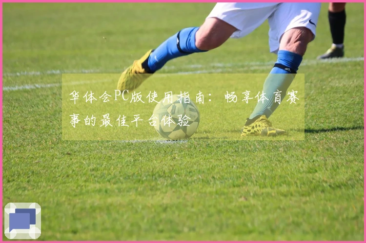 华体会PC版使用指南：畅享体育赛事的最佳平台体验