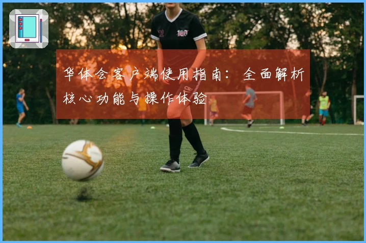 华体会客户端使用指南：全面解析核心功能与操作体验