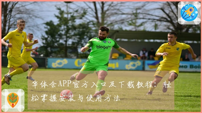 华体会APP官方入口及下载教程：轻松掌握安装与使用方法