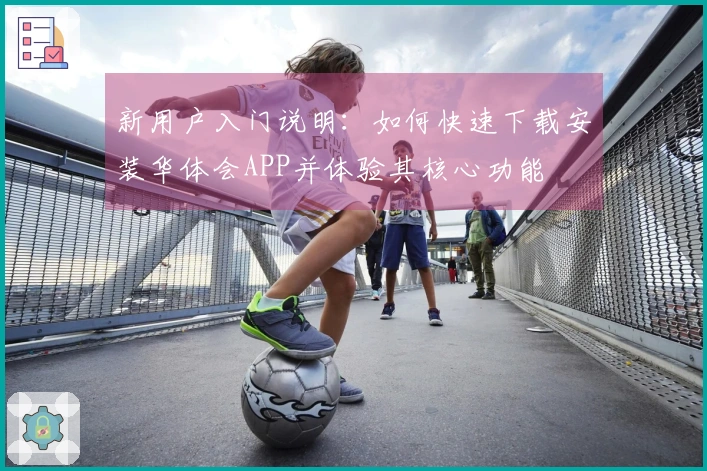 新用户入门说明：如何快速下载安装华体会APP并体验其核心功能