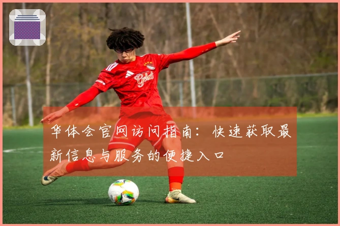 华体会官网访问指南：快速获取最新信息与服务的便捷入口