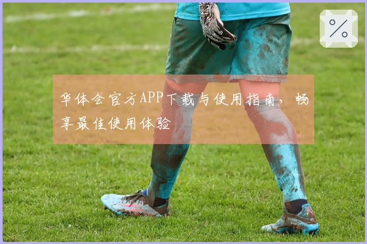 华体会官方APP下载与使用指南，畅享最佳使用体验