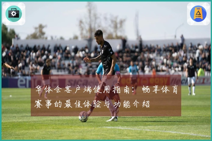 华体会客户端使用指南：畅享体育赛事的最佳体验与功能介绍