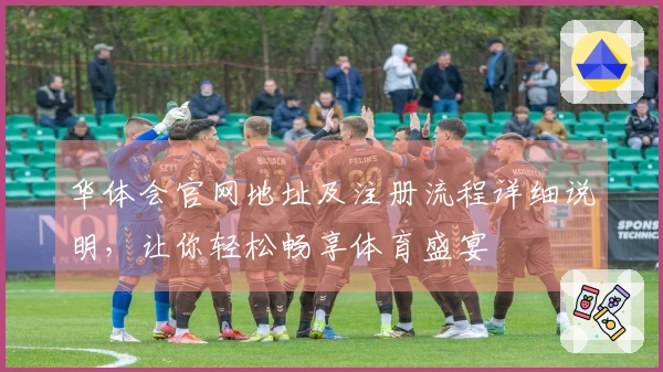 华体会官网地址及注册流程详细说明，让你轻松畅享体育盛宴