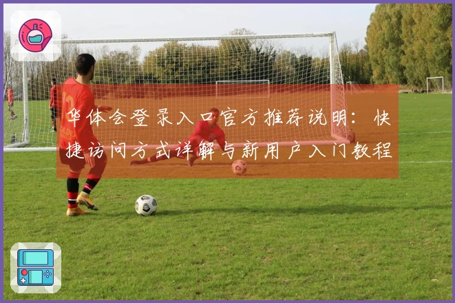 华体会登录入口官方推荐说明：快捷访问方式详解与新用户入门教程
