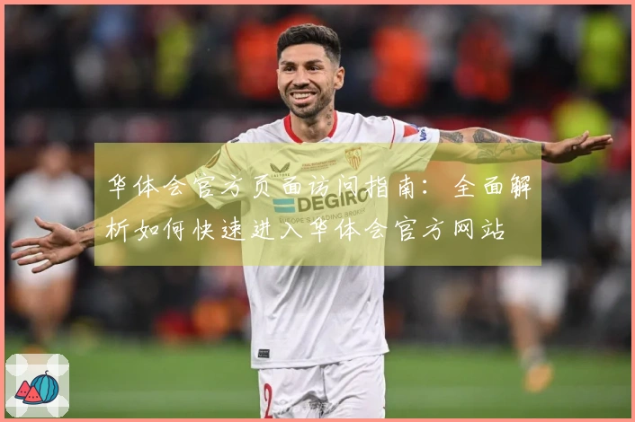 华体会官方页面访问指南:全面解析如何快速进入华体会官方网站