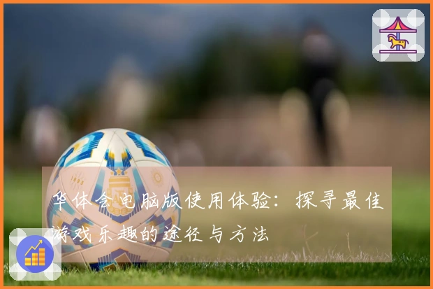 华体会电脑版使用体验：探寻最佳游戏乐趣的途径与方法