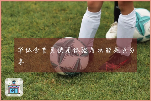 华体会首页使用体验与功能亮点分享