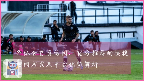 华体会首页访问：官方推荐的快捷访问方式及平台优势解析