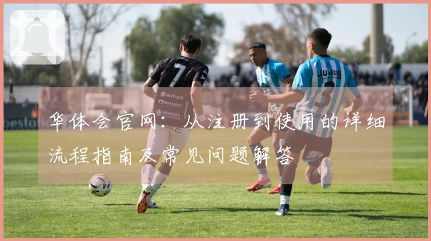 华体会官网：从注册到使用的详细流程指南及常见问题解答