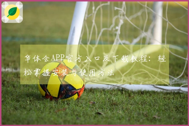 华体会APP官方入口及下载教程：轻松掌握安装与使用方法
