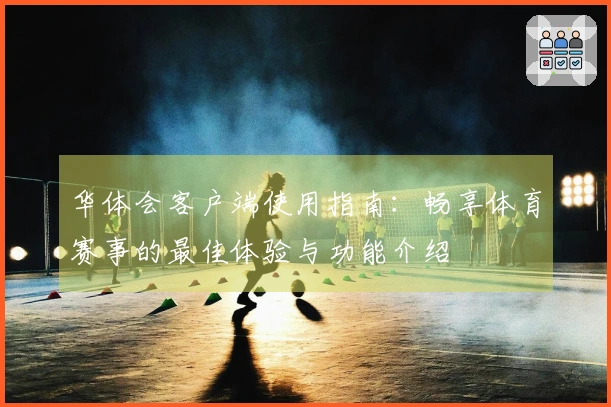 华体会客户端使用指南:畅享体育赛事的最佳体验与功能介绍
