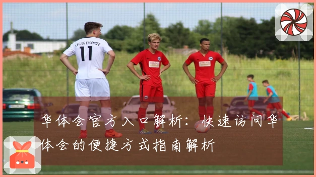 华体会官方入口解析：快速访问华体会的便捷方式指南解析